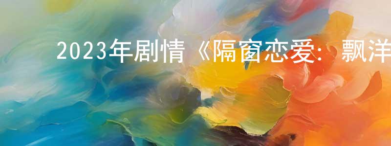﻿陈倩芸发布﻿2023年剧情《隔窗恋爱：飘洋过海》BD中字迅雷下载_电影天堂
